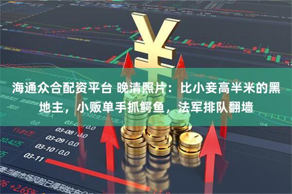 海通众合配资平台 晚清照片：比小妾高半米的黑地主，小贩单手抓鳄鱼，法军排队翻墙