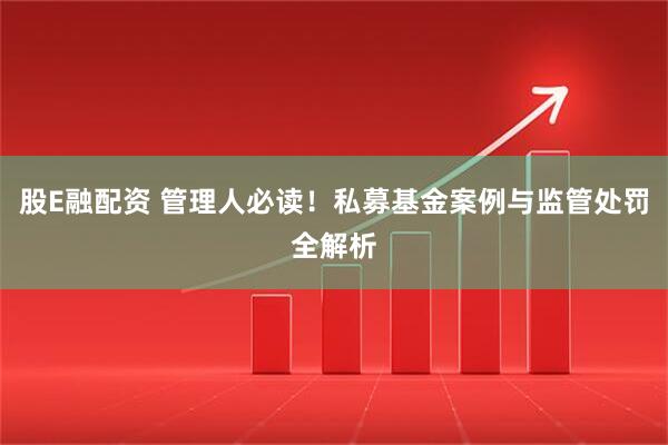 股E融配资 管理人必读！私募基金案例与监管处罚全解析