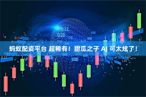 蚂蚁配资平台 超稀有！甜瓜之子 AJ 可太炫了！