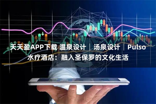 天天盈APP下载 温泉设计│汤泉设计│Pulso水疗酒店：融入圣保罗的文化生活