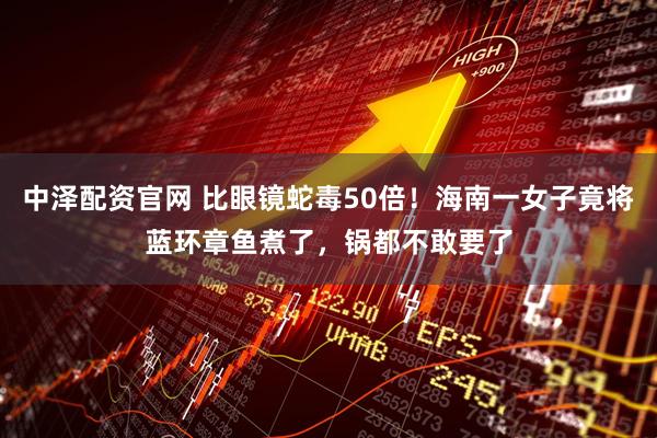 中泽配资官网 比眼镜蛇毒50倍！海南一女子竟将蓝环章鱼煮了，锅都不敢要了