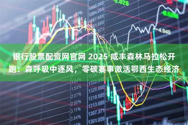 银行股票配资网官网 2025 咸丰森林马拉松开跑：森呼吸中逐风，零碳赛事激活鄂西生态经济