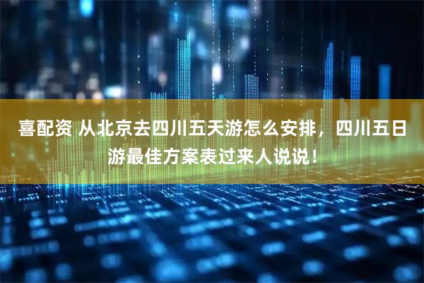 喜配资 从北京去四川五天游怎么安排，四川五日游最佳方案表过来人说说！