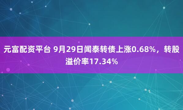 元富配资平台 9月29日闻泰转债上涨0.68%，转股溢价率17.34%