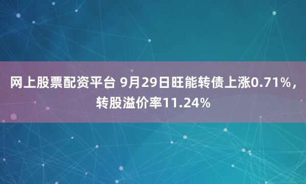 网上股票配资平台 9月29日旺能转债上涨0.71%，转股溢价率11.24%