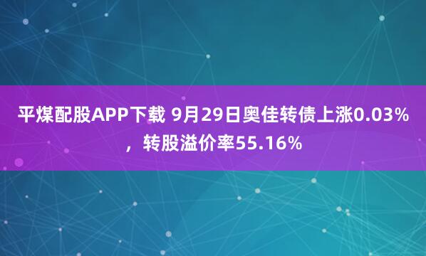 平煤配股APP下载 9月29日奥佳转债上涨0.03%，转股溢价率55.16%
