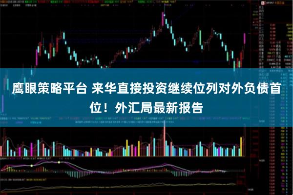 鹰眼策略平台 来华直接投资继续位列对外负债首位！外汇局最新报告