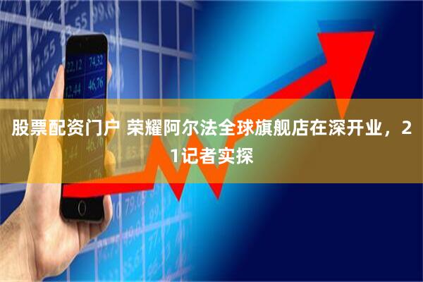 股票配资门户 荣耀阿尔法全球旗舰店在深开业，21记者实探