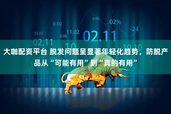 大咖配资平台 脱发问题呈显著年轻化趋势，防脱产品从“可能有用”到“真的有用”