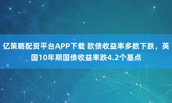 亿策略配资平台APP下载 欧债收益率多数下跌，英国10年期国债收益率跌4.2个基点