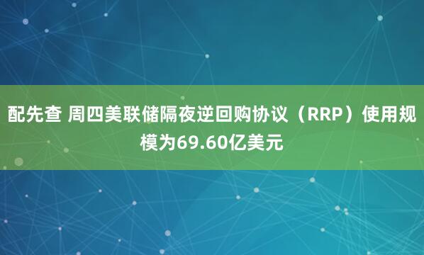 配先查 周四美联储隔夜逆回购协议（RRP）使用规模为69.60亿美元
