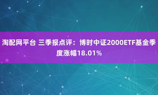 淘配网平台 三季报点评：博时中证2000ETF基金季度涨幅18.01%