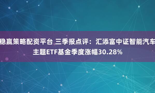 稳赢策略配资平台 三季报点评：汇添富中证智能汽车主题ETF基金季度涨幅30.28%
