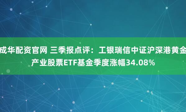 成华配资官网 三季报点评：工银瑞信中证沪深港黄金产业股票ETF基金季度涨幅34.08%