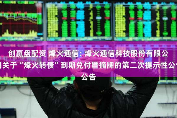 创赢盘配资 烽火通信: 烽火通信科技股份有限公司关于“烽火转债”到期兑付暨摘牌的第二次提示性公告