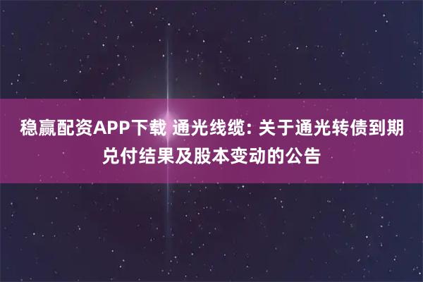 稳赢配资APP下载 通光线缆: 关于通光转债到期兑付结果及股本变动的公告