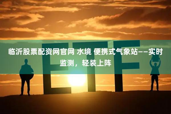 临沂股票配资网官网 水境 便携式气象站——实时监测，轻装上阵