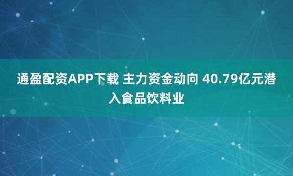 通盈配资APP下载 主力资金动向 40.79亿元潜入食品饮料业