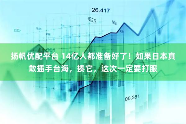 扬帆优配平台 14亿人都准备好了！如果日本真敢插手台海，揍它，这次一定要打服