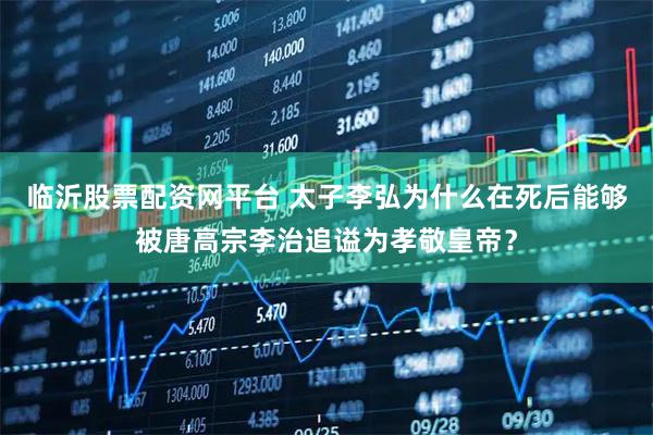 临沂股票配资网平台 太子李弘为什么在死后能够被唐高宗李治追谥为孝敬皇帝？