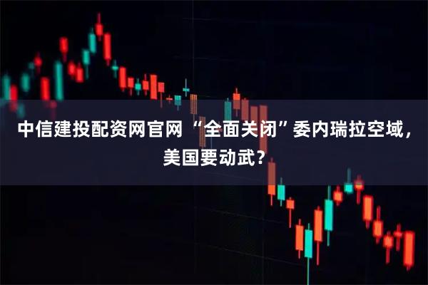 中信建投配资网官网 “全面关闭”委内瑞拉空域，美国要动武？
