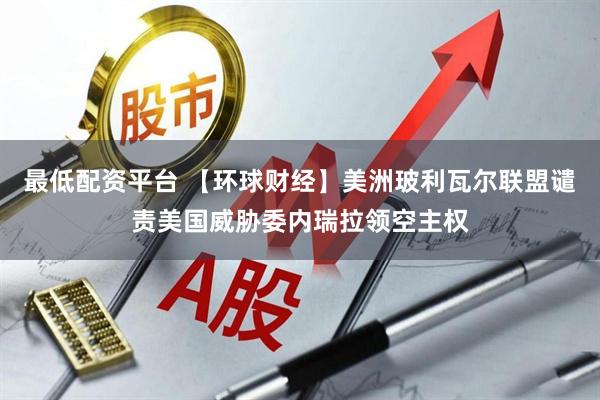 最低配资平台 【环球财经】美洲玻利瓦尔联盟谴责美国威胁委内瑞拉领空主权