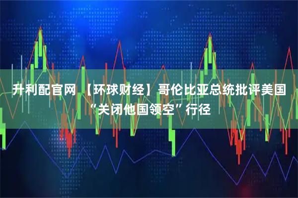 升利配官网 【环球财经】哥伦比亚总统批评美国“关闭他国领空”行径