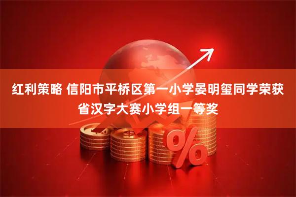 红利策略 信阳市平桥区第一小学晏明玺同学荣获省汉字大赛小学组一等奖
