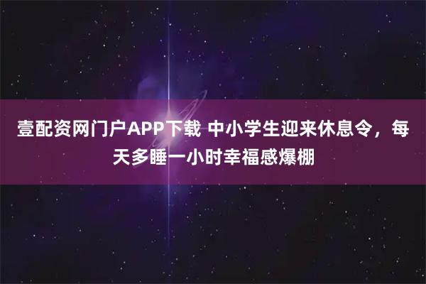 壹配资网门户APP下载 中小学生迎来休息令，每天多睡一小时幸福感爆棚