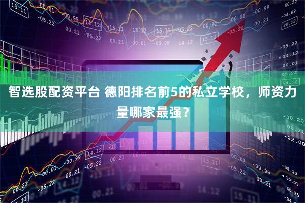 智选股配资平台 德阳排名前5的私立学校，师资力量哪家最强？