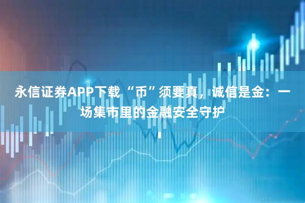 永信证券APP下载 “币”须要真，诚信是金：一场集市里的金融安全守护