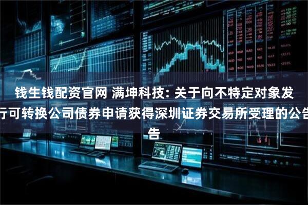 钱生钱配资官网 满坤科技: 关于向不特定对象发行可转换公司债券申请获得深圳证券交易所受理的公告