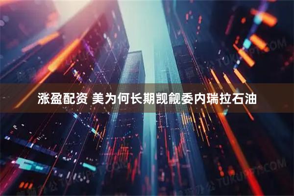 涨盈配资 美为何长期觊觎委内瑞拉石油