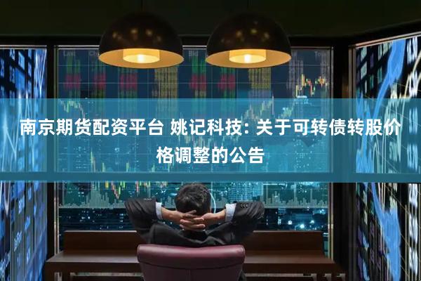 南京期货配资平台 姚记科技: 关于可转债转股价格调整的公告