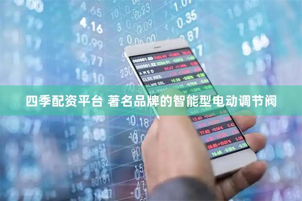 四季配资平台 著名品牌的智能型电动调节阀