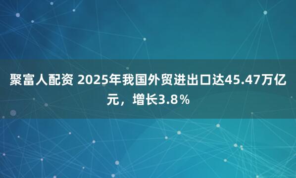 聚富人配资 2025年我国外贸进出口达45.47万亿元，增长3.8％