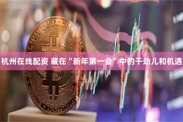 杭州在线配资 藏在“新年第一会”中的干劲儿和机遇