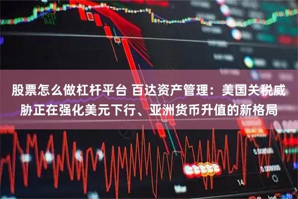 股票怎么做杠杆平台 百达资产管理：美国关税威胁正在强化美元下行、亚洲货币升值的新格局