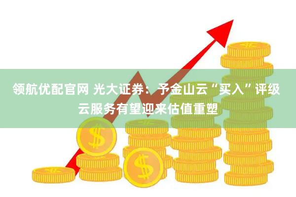 领航优配官网 光大证券：予金山云“买入”评级 云服务有望迎来估值重塑