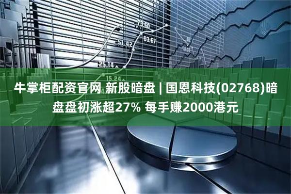 牛掌柜配资官网 新股暗盘 | 国恩科技(02768)暗盘盘初涨超27% 每手赚2000港元