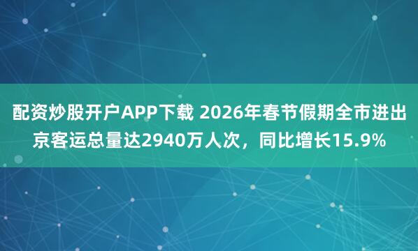 配资炒股开户APP下载 2026年春节假期全市进出京客运总量达2940万人次，同比增长15.9%