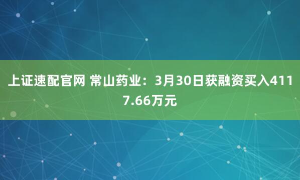 上证速配官网 常山药业：3月30日获融资买入4117.66万元