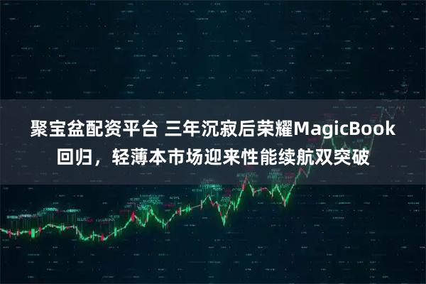 聚宝盆配资平台 三年沉寂后荣耀MagicBook回归，轻薄本市场迎来性能续航双突破