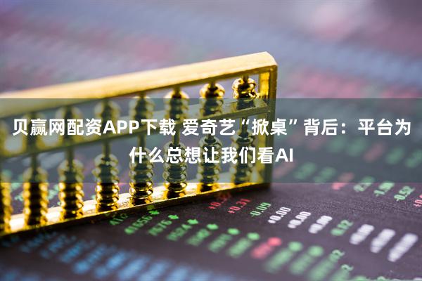 贝赢网配资APP下载 爱奇艺“掀桌”背后：平台为什么总想让我们看AI