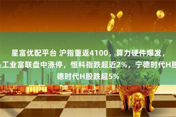 星富优配平台 沪指重返4100，算力硬件爆发，万亿巨头工业富联盘中涨停，恒科指跌超近2%，宁德时代H股跌超5%