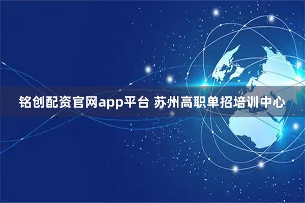 铭创配资官网app平台 苏州高职单招培训中心