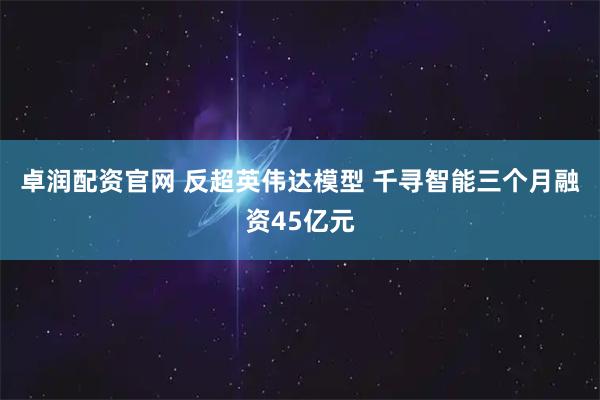 卓润配资官网 反超英伟达模型 千寻智能三个月融资45亿元