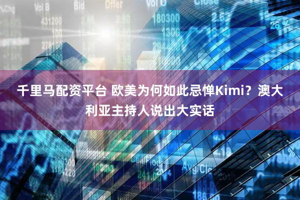 千里马配资平台 欧美为何如此忌惮Kimi？澳大利亚主持人说出大实话