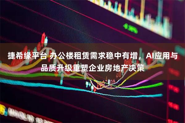 捷希缘平台 办公楼租赁需求稳中有增，AI应用与品质升级重塑企业房地产决策